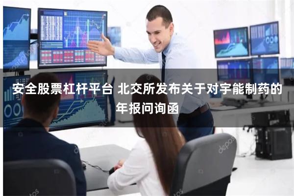 安全股票杠杆平台 北交所发布关于对宇能制药的年报问询函
