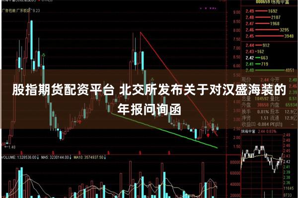 股指期货配资平台 北交所发布关于对汉盛海装的年报问询函