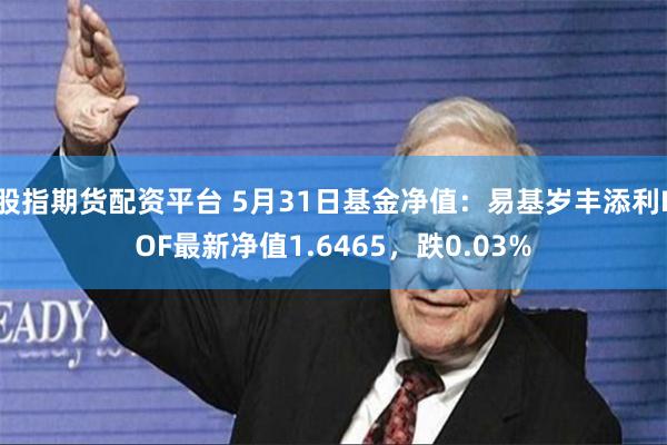 股指期货配资平台 5月31日基金净值:易基岁丰添利LOF最新净值1.6465,跌0.03%