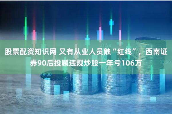 股票配资知识网 又有从业人员触“红线”,西南证券90后投顾违规炒股一年亏106万