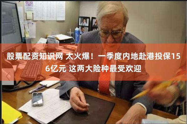 股票配资知识网 太火爆!一季度内地赴港投保156亿元 这两大险种最受欢迎
