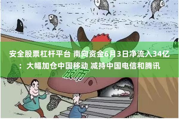 安全股票杠杆平台 南向资金6月3日净流入34亿:大幅加仓中国移动 减持中国电信和腾讯