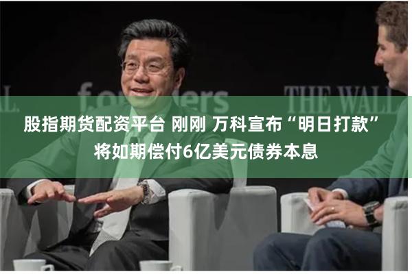 股指期货配资平台 刚刚 万科宣布“明日打款” 将如期偿付6亿美元债券本息