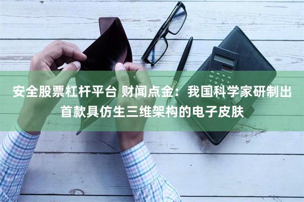 安全股票杠杆平台 财闻点金:我国科学家研制出首款具仿生三维架构的电子皮肤