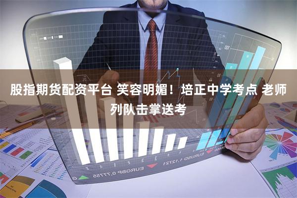股指期货配资平台 笑容明媚!培正中学考点 老师列队击掌送考