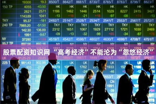 股票配资知识网 “高考经济”不能沦为“忽悠经济”