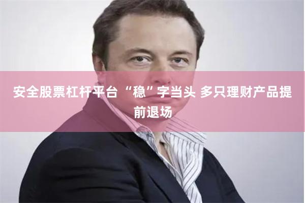 安全股票杠杆平台 “稳”字当头 多只理财产品提前退场