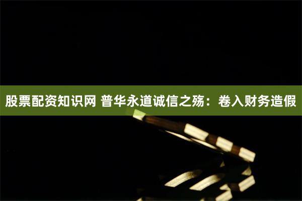 股票配资知识网 普华永道诚信之殇:卷入财务造假