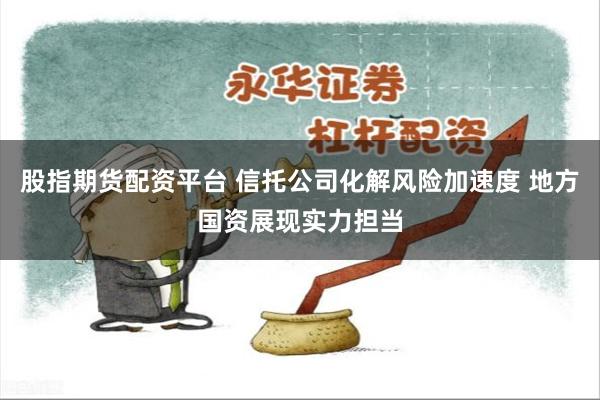 股指期货配资平台 信托公司化解风险加速度 地方国资展现实力担当