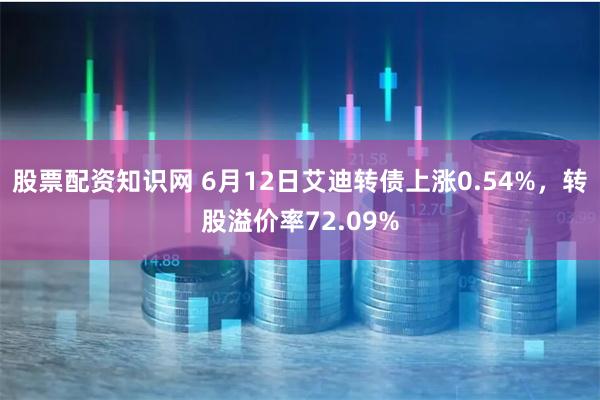 股票配资知识网 6月12日艾迪转债上涨0.54%,转股溢价率72.09%