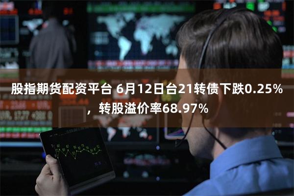 股指期货配资平台 6月12日台21转债下跌0.25%,转股溢价率68.97%