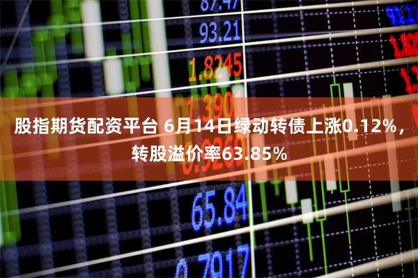 股指期货配资平台 6月14日绿动转债上涨0.12%,转股溢价率63.85%