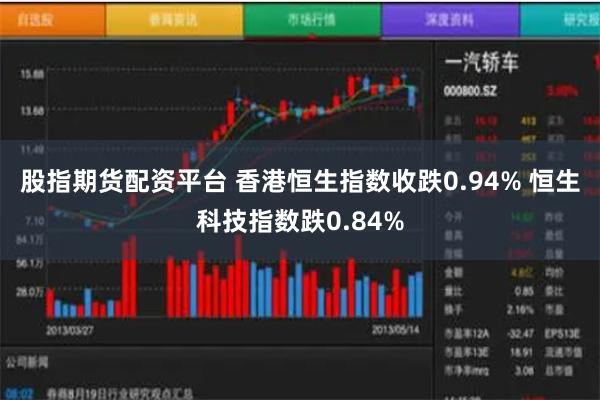 股指期货配资平台 香港恒生指数收跌0.94% 恒生科技指数跌0.84%