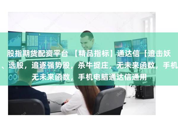 股指期货配资平台 【精品指标】通达信【追击妖股】指标,副图、选股,追逐强势股,杀牛捉庄,无未来函数,手机电脑通达信通用