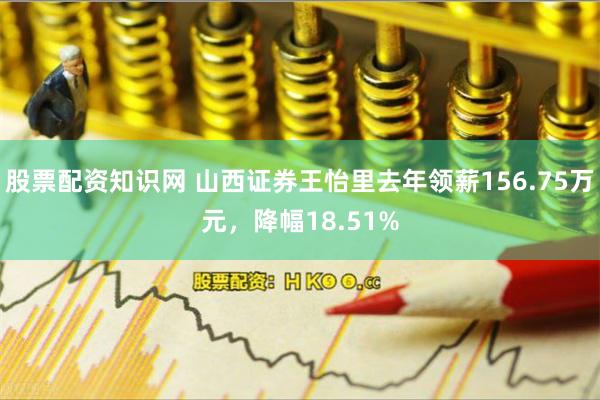 股票配资知识网 山西证券王怡里去年领薪156.75万元,降幅18.51%