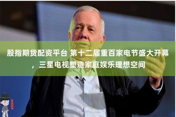 股指期货配资平台 第十二届重百家电节盛大开幕,三星电视塑造家庭娱乐理想空间