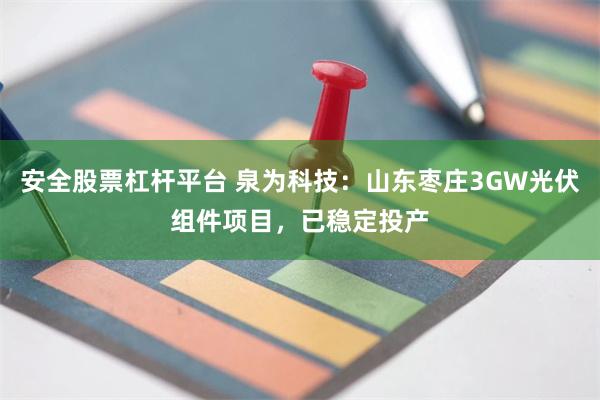 安全股票杠杆平台 泉为科技:山东枣庄3GW光伏组件项目,已稳定投产