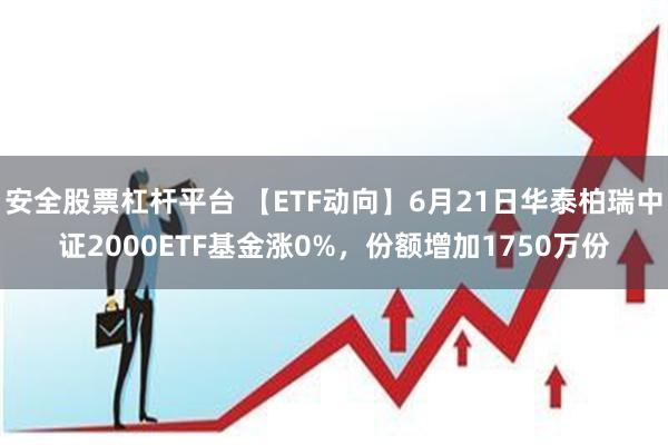 安全股票杠杆平台 【ETF动向】6月21日华泰柏瑞中证2000ETF基金涨0%,份额增加1750万份