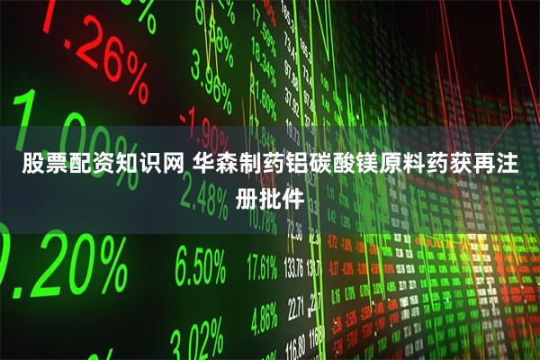 股票配资知识网 华森制药铝碳酸镁原料药获再注册批件