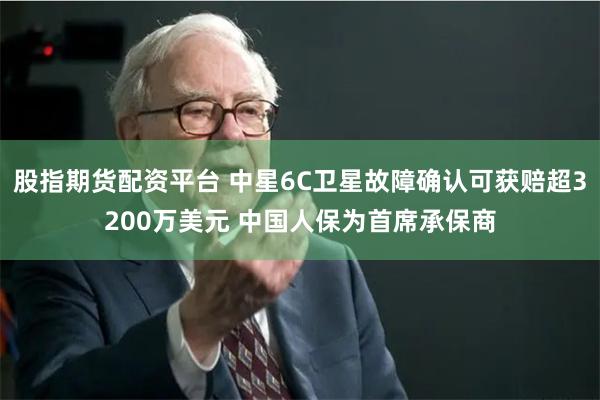 股指期货配资平台 中星6C卫星故障确认可获赔超3200万美元 中国人保为首席承保商