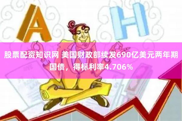 股票配资知识网 美国财政部续发690亿美元两年期国债,得标利率4.706%