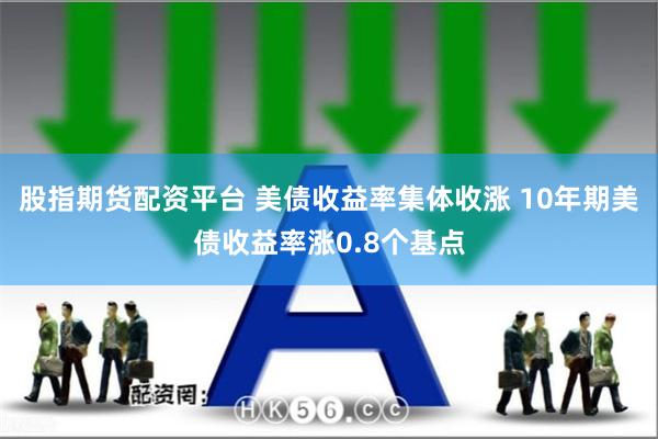 股指期货配资平台 美债收益率集体收涨 10年期美债收益率涨0.8个基点