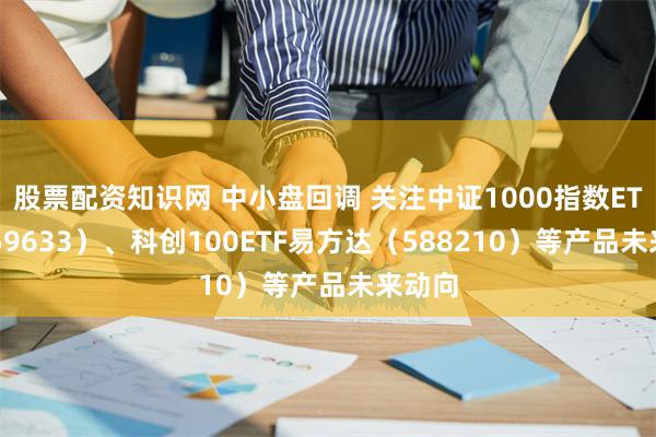 股票配资知识网 中小盘回调 关注中证1000指数ETF(159633)、科创100ETF易方达(588210)等产品未来动向