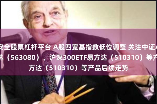 安全股票杠杆平台 A股四宽基指数低位调整 关注中证A50ETF易方达(563080)、沪深300ETF易方达(510310)等产品后续走势