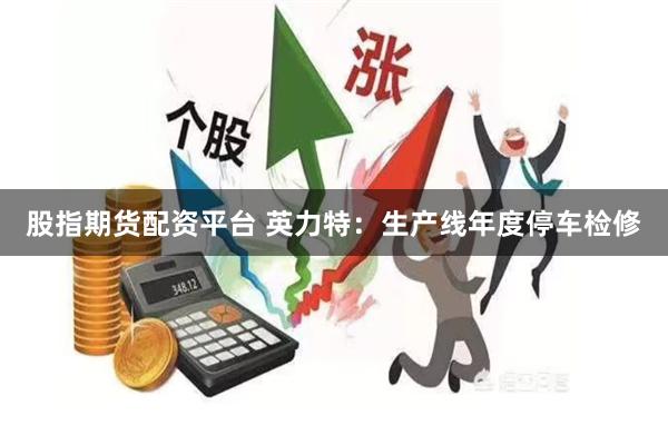 股指期货配资平台 英力特:生产线年度停车检修