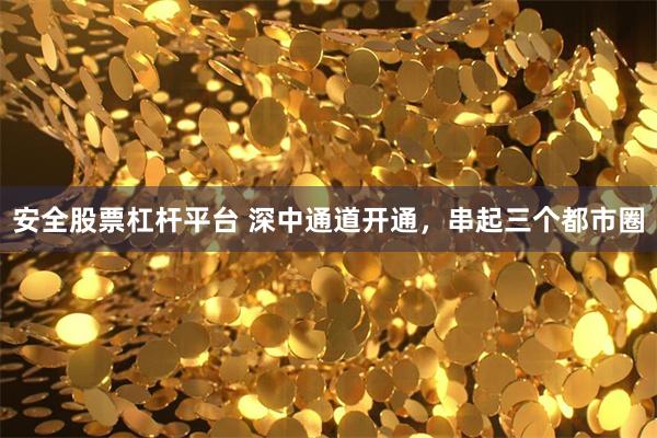 安全股票杠杆平台 深中通道开通,串起三个都市圈