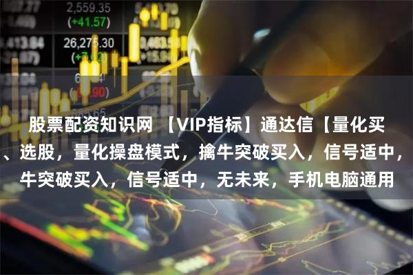 股票配资知识网 【VIP指标】通达信【量化买入】指标,主图、副图、选股,量化操盘模式,擒牛突破买入,信号适中,无未来,手机电脑通用