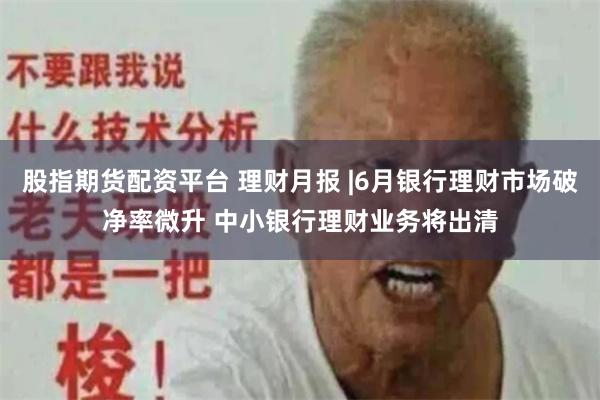 股指期货配资平台 理财月报 |6月银行理财市场破净率微升 中小银行理财业务将出清
