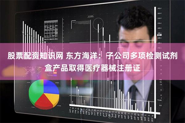 股票配资知识网 东方海洋:子公司多项检测试剂盒产品取得医疗器械注册证