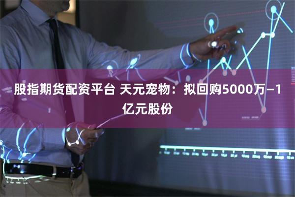 股指期货配资平台 天元宠物:拟回购5000万—1亿元股份