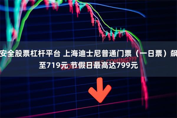 安全股票杠杆平台 上海迪士尼普通门票(一日票)飙至719元 节假日最高达799元