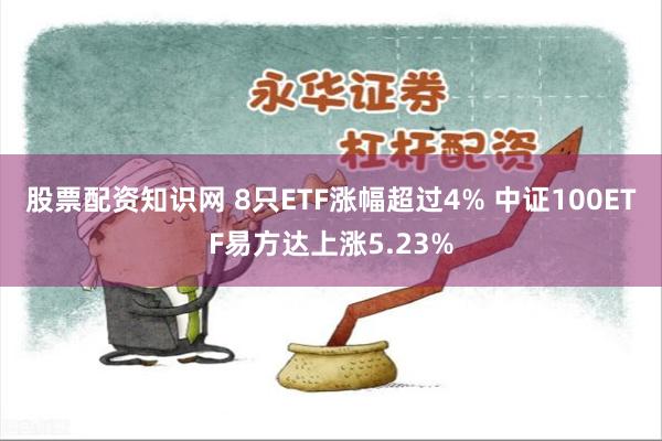 股票配资知识网 8只ETF涨幅超过4% 中证100ETF易方达上涨5.23%
