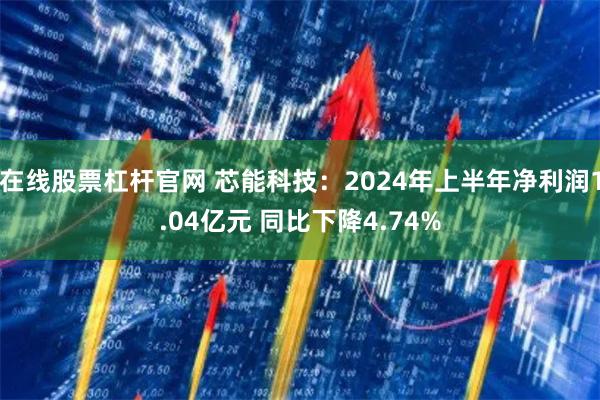 在线股票杠杆官网 芯能科技:2024年上半年净利润1.04亿元 同比下降4.74%