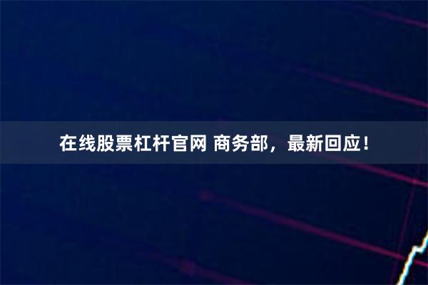 在线股票杠杆官网 商务部,最新回应!