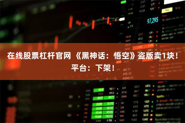 在线股票杠杆官网 《黑神话:悟空》盗版卖1块!平台:下架!