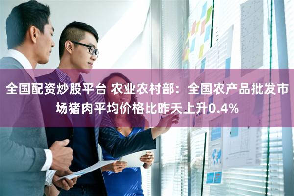全国配资炒股平台 农业农村部:全国农产品批发市场猪肉平均价格比昨天上升0.4%