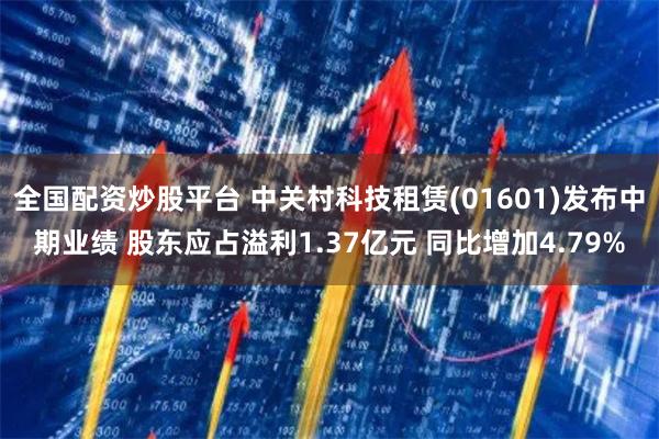 全国配资炒股平台 中关村科技租赁(01601)发布中期业绩 股东应占溢利1.37亿元 同比增加4.79%