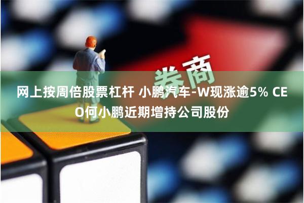 网上按周倍股票杠杆 小鹏汽车-W现涨逾5% CEO何小鹏近期增持公司股份