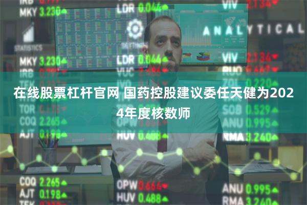 在线股票杠杆官网 国药控股建议委任天健为2024年度核数师