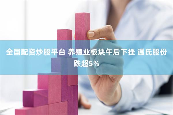 全国配资炒股平台 养殖业板块午后下挫 温氏股份跌超5%
