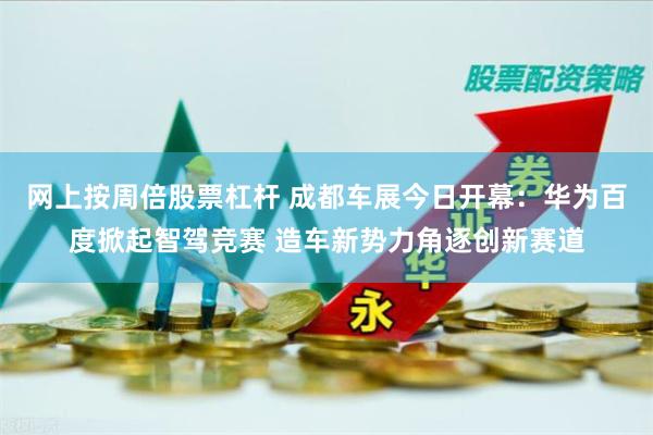 网上按周倍股票杠杆 成都车展今日开幕:华为百度掀起智驾竞赛 造车新势力角逐创新赛道