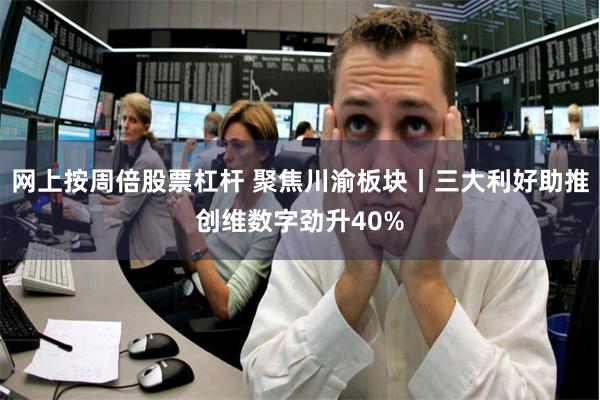 网上按周倍股票杠杆 聚焦川渝板块丨三大利好助推创维数字劲升40%