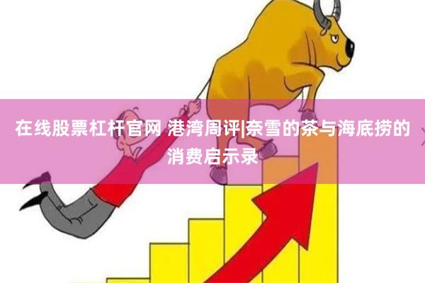在线股票杠杆官网 港湾周评|奈雪的茶与海底捞的消费启示录