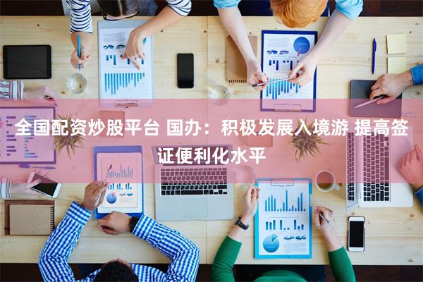 全国配资炒股平台 国办:积极发展入境游 提高签证便利化水平