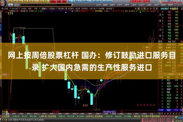 网上按周倍股票杠杆 国办:修订鼓励进口服务目录 扩大国内急需的生产性服务进口