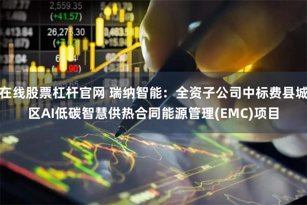 在线股票杠杆官网 瑞纳智能:全资子公司中标费县城区AI低碳智慧供热合同能源管理(EMC)项目
